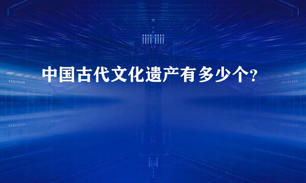 中国古代文化遗产有多少个？