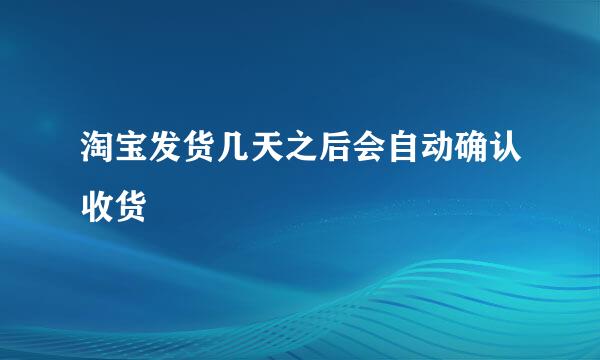 淘宝发货几天之后会自动确认收货