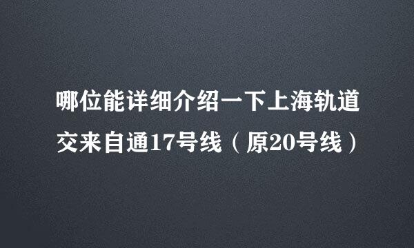 哪位能详细介绍一下上海轨道交来自通17号线（原20号线）