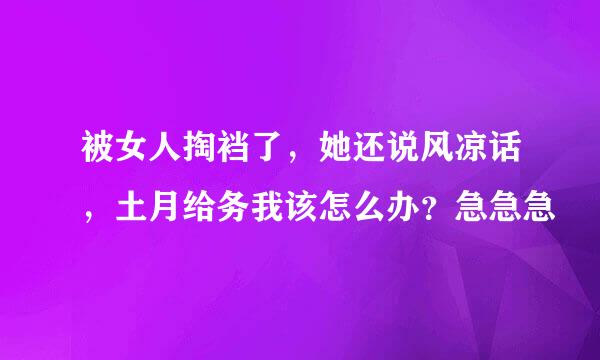 被女人掏裆了，她还说风凉话，土月给务我该怎么办？急急急