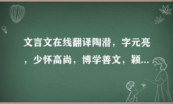 文言文在线翻译陶潜，字元亮，少怀高尚，博学善文，颖脱不羁，任其自得，为相邻之所来自贵