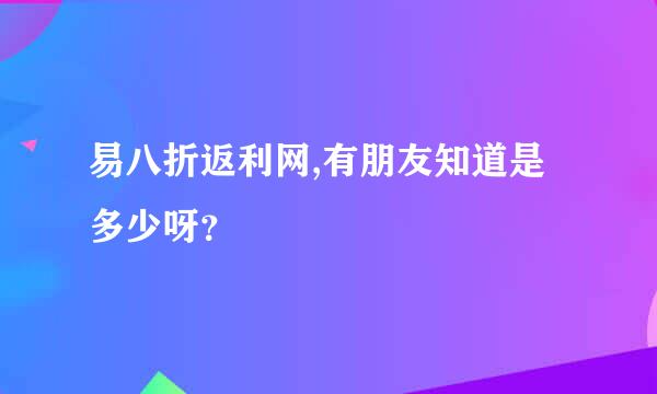 易八折返利网,有朋友知道是多少呀？