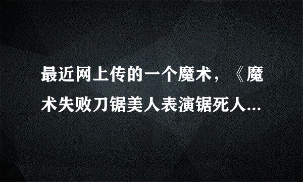 最近网上传的一个魔术，《魔术失败刀锯美人表演锯死人!》这个是真的还是假的？