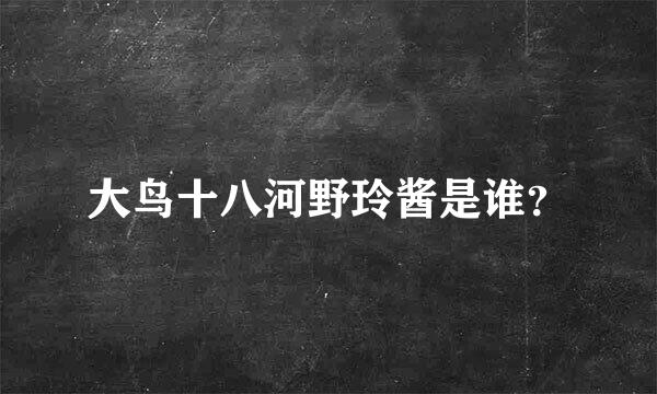 大鸟十八河野玲酱是谁？