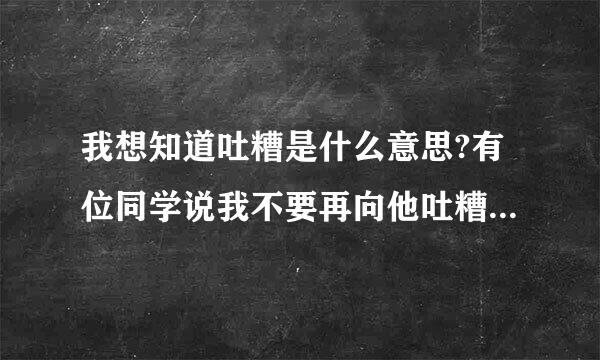 我想知道吐糟是什么意思?有位同学说我不要再向他吐糟来自了。