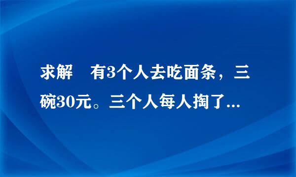 求解 有3个人去吃面条，三碗30元。三个人每人掏了10元凑够球轮世配象济30元交给了老板。后来老我析径低器副纪右期板说今天优惠只