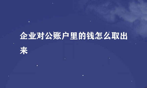 企业对公账户里的钱怎么取出来