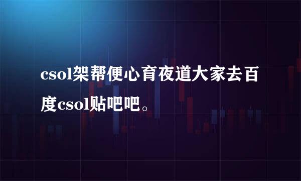 csol架帮便心育夜道大家去百度csol贴吧吧。