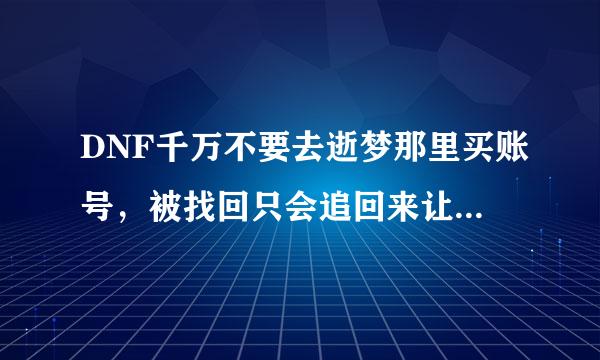 DNF千万不要去逝梦那里买账号，被找回只会追回来让你继续接盘，不会赔你钱或者换个号，