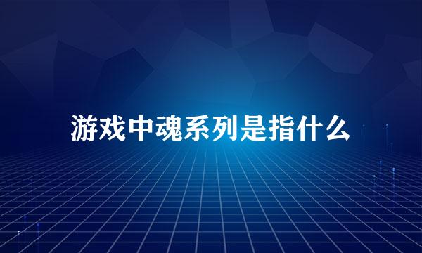 游戏中魂系列是指什么