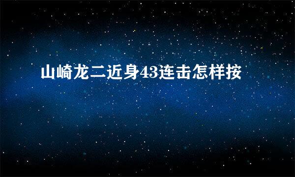 山崎龙二近身43连击怎样按