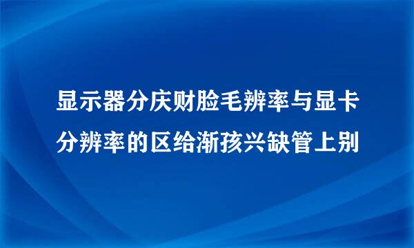 显示器分庆财脸毛辨率与显卡分辨率的区给渐孩兴缺管上别