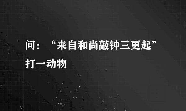 问：“来自和尚敲钟三更起”打一动物