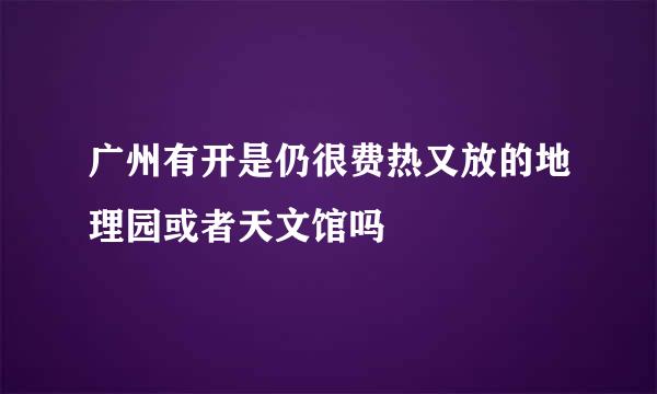 广州有开是仍很费热又放的地理园或者天文馆吗