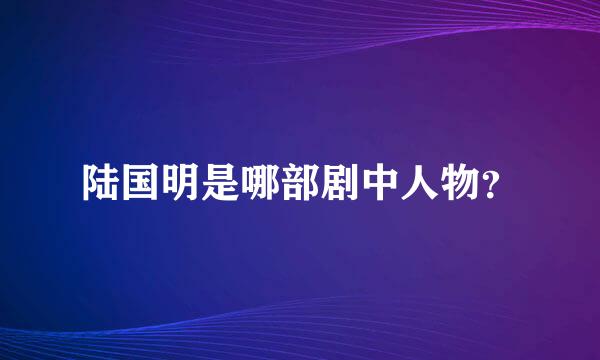 陆国明是哪部剧中人物？