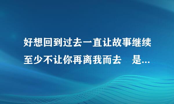 好想回到过去一直让故事继续至少不让你再离我而去 是哪首歌的歌词