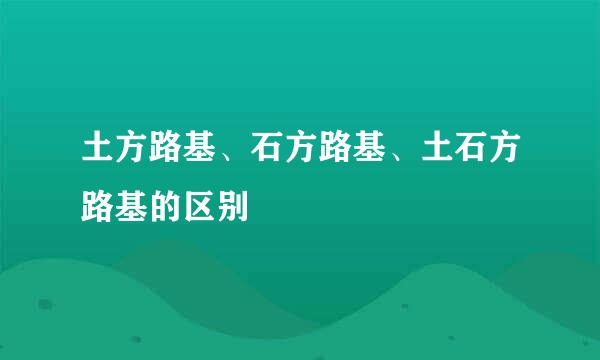 土方路基、石方路基、土石方路基的区别