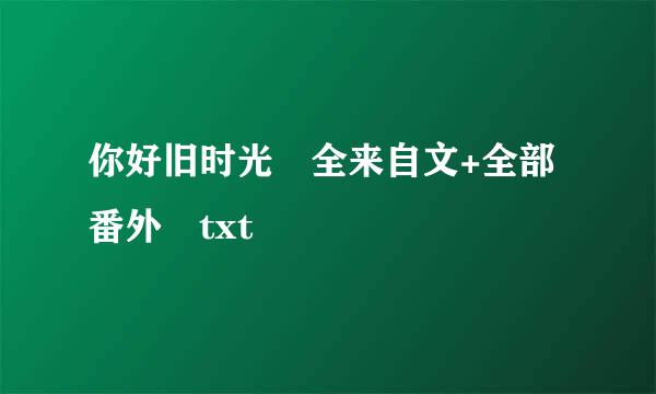 你好旧时光 全来自文+全部番外 txt