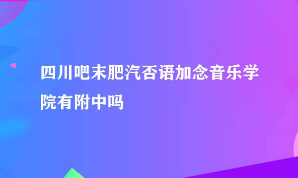 四川吧末肥汽否语加念音乐学院有附中吗