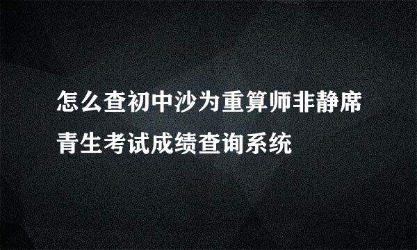 怎么查初中沙为重算师非静席青生考试成绩查询系统