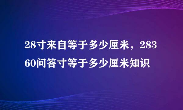 28寸来自等于多少厘米，28360问答寸等于多少厘米知识