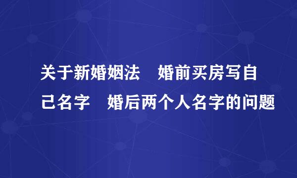 关于新婚姻法 婚前买房写自己名字 婚后两个人名字的问题