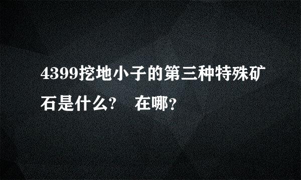 4399挖地小子的第三种特殊矿石是什么? 在哪？