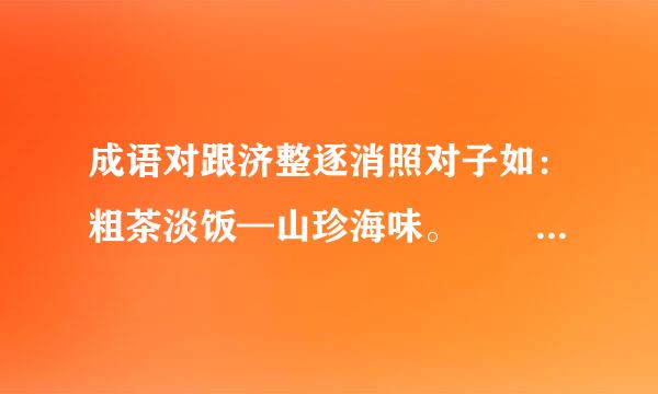 成语对跟济整逐消照对子如：粗茶淡饭—山珍海味。  指损采元司引依酒情鹿为马—     、雪企过论中送炭—    、山明水秀—     。