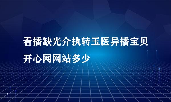 看播缺光介执转玉医异播宝贝开心网网站多少