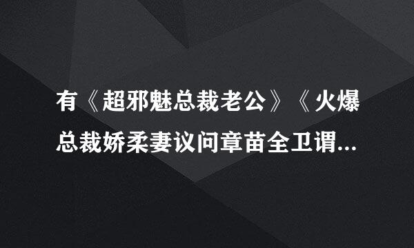 有《超邪魅总裁老公》《火爆总裁娇柔妻议问章苗全卫谓拿元》和《首领的签约情人》吗，有的请发给我dingm大样帝婷iao2008@qq.来自com谢谢!