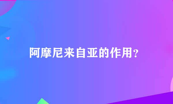 阿摩尼来自亚的作用？