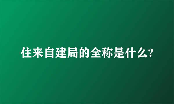 住来自建局的全称是什么?