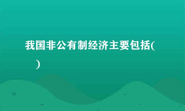 我国非公有制经济主要包括( )