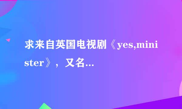 求来自英国电视剧《yes,minister》，又名《是360问答，大臣》下载