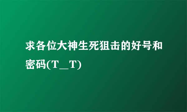 求各位大神生死狙击的好号和密码(T＿T)