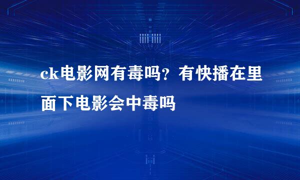 ck电影网有毒吗？有快播在里面下电影会中毒吗