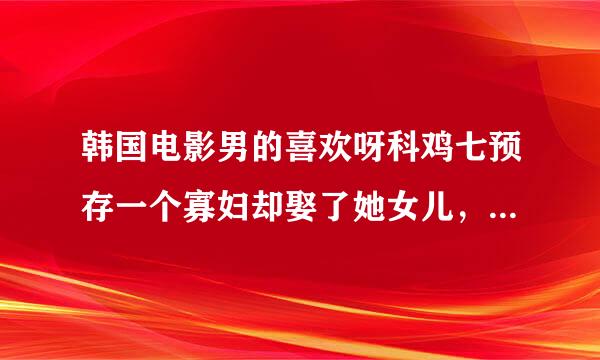 韩国电影男的喜欢呀科鸡七预存一个寡妇却娶了她女儿，最后女的被打死了，男的殉情，好像还说了一句我唾弃你们的爱情