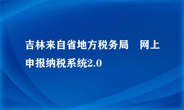 吉林来自省地方税务局 网上申报纳税系统2.0