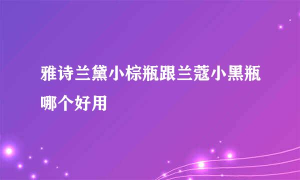 雅诗兰黛小棕瓶跟兰蔻小黑瓶哪个好用