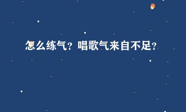 怎么练气？唱歌气来自不足？