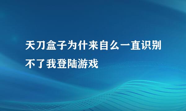 天刀盒子为什来自么一直识别不了我登陆游戏