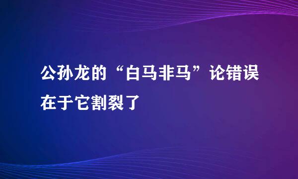 公孙龙的“白马非马”论错误在于它割裂了