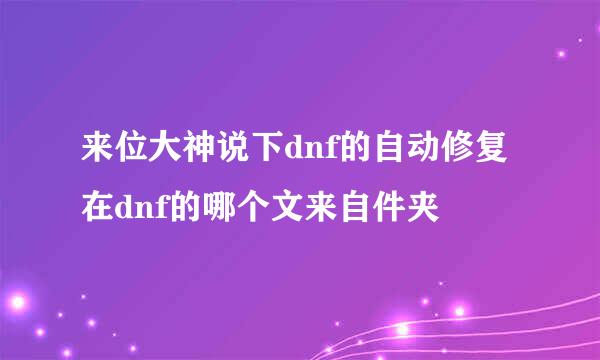 来位大神说下dnf的自动修复在dnf的哪个文来自件夹