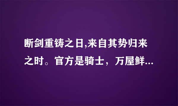 断剑重铸之日,来自其势归来之时。官方是骑士，万屋鲜作映除还是其势。。断剑重铸之日。 XX归来之时。