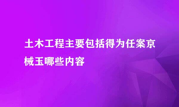 土木工程主要包括得为任案京械玉哪些内容