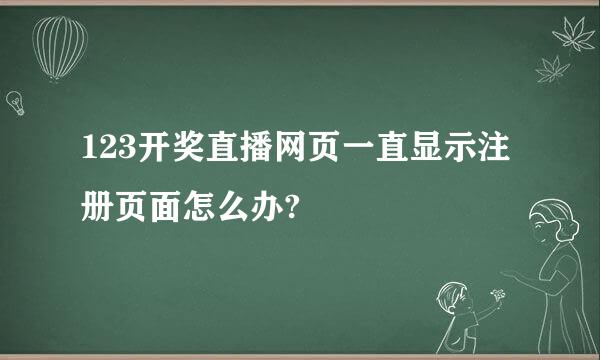 123开奖直播网页一直显示注册页面怎么办?