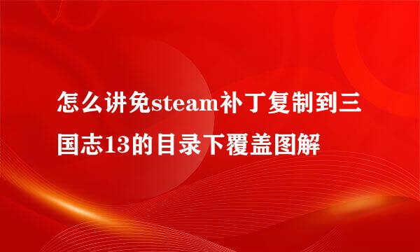 怎么讲免steam补丁复制到三国志13的目录下覆盖图解