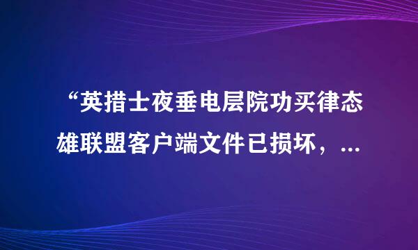 “英措士夜垂电层院功买律态雄联盟客户端文件已损坏，需要修复或重新安装”是什么意思？怎么弄？