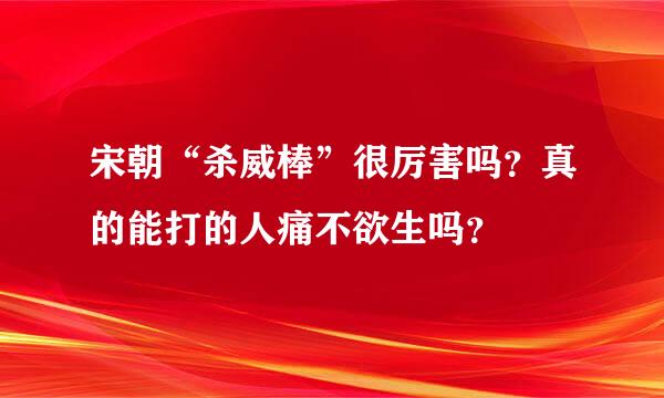 宋朝“杀威棒”很厉害吗？真的能打的人痛不欲生吗？