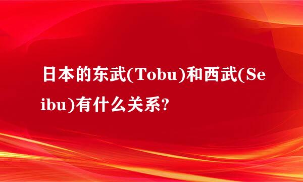 日本的东武(Tobu)和西武(Seibu)有什么关系?